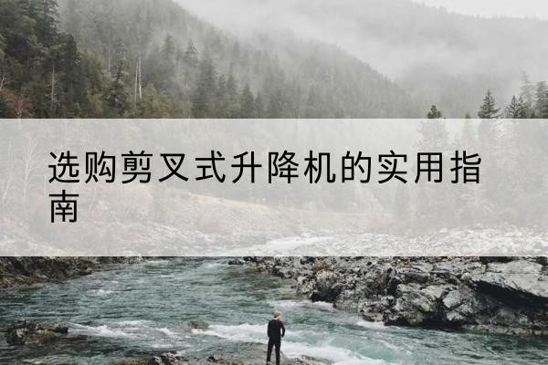 阿克陶剪叉式升降机怎么选-选购剪叉式升降机的实用指南