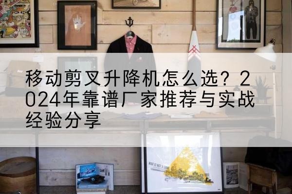 阿克陶升降平台厂家推荐-移动剪叉升降机怎么选？2024年靠谱厂家推荐与实战经验分享