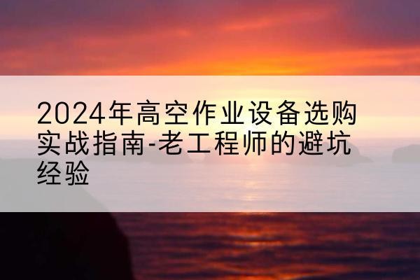 阿克陶高空作业升降机厂家推荐-2024年高空作业设备选购实战指南-老工程师的避坑经验