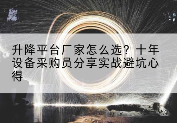 阿克陶升降平台厂家-怎么选？十年设备采购员分享实战避坑心得