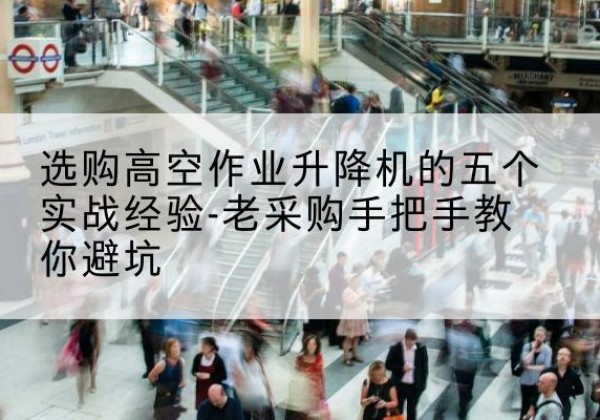 阿克陶高空作业升降机厂家-选购高空作业升降机的五个实战经验-老采购手把手教你避坑