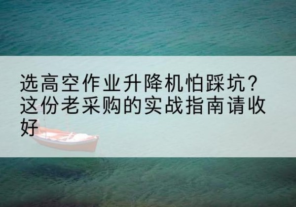 阿克陶高空作业升降机厂家推荐-选高空作业升降机怕踩坑？这份老采购的实战指南请收好