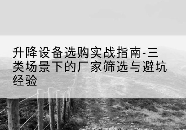 阿克陶移动式升降机厂家推荐-升降设备选购实战指南-三类场景下的厂家筛选与避坑经验