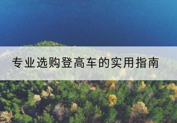 阿克陶电动登高车厂家推荐-专业选购登高车的实用指南