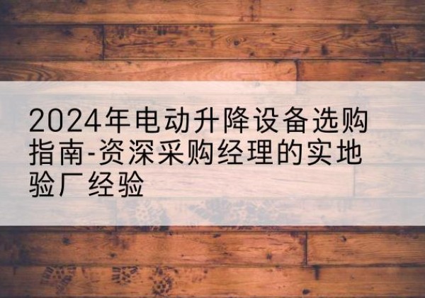 阿克陶电动剪叉升降平台厂家-2024年电动升降设备选购指南-资深采购经理的实地验厂经验