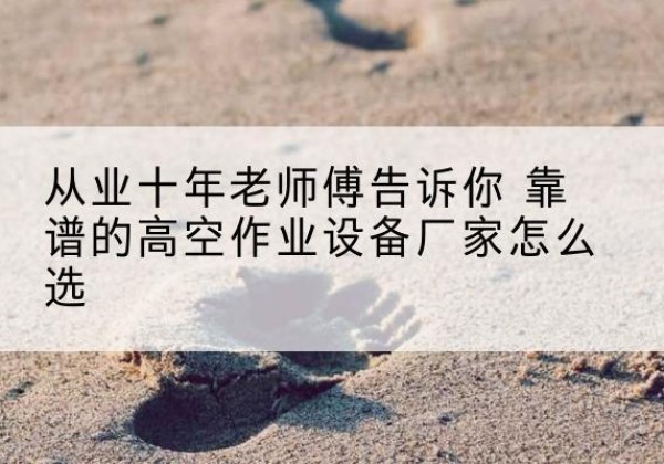 阿克陶高空作业升降机厂家推荐-从业十年老师傅告诉你 靠谱的高空作业设备厂家怎么选