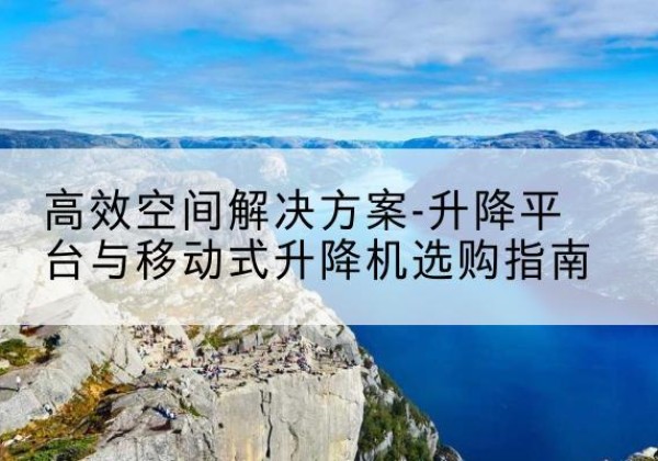 阿克陶升降平台厂家-*空间解决方案-升降平台与移动式升降机选购指南