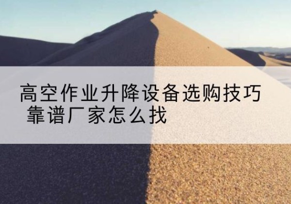 阿克陶电动升降平台厂家推荐-高空作业升降设备选购技巧 靠谱厂家怎么找