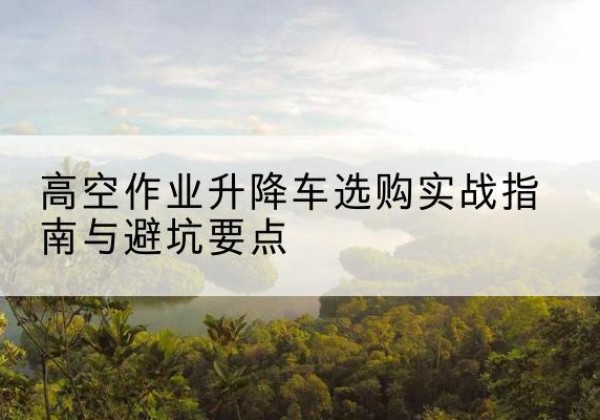 阿克陶升降车怎么选-高空作业升降车选购实战指南与避坑要点