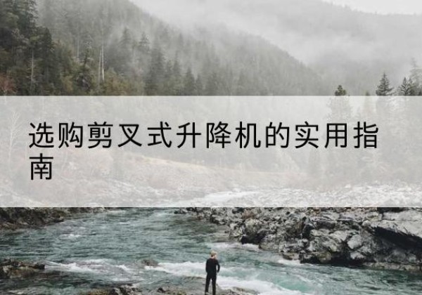 阿克陶剪叉式升降机怎么选-选购剪叉式升降机的实用指南