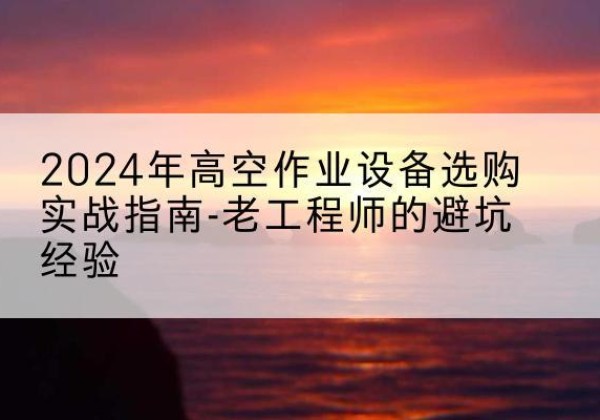 阿克陶高空作业升降机厂家推荐-2024年高空作业设备选购实战指南-老工程师的避坑经验