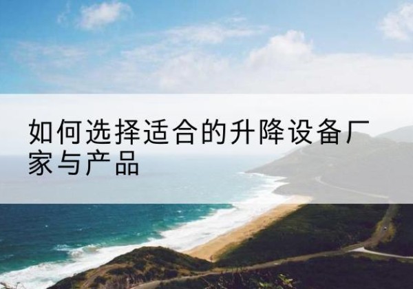 阿克陶电动升降平台厂家-如何选择适合的升降设备厂家与产品